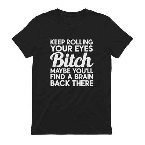KEEP ROLLING YOUR EYES Bitch MAYBE YOU'LL FIND A BRAIN BACK THERE 
