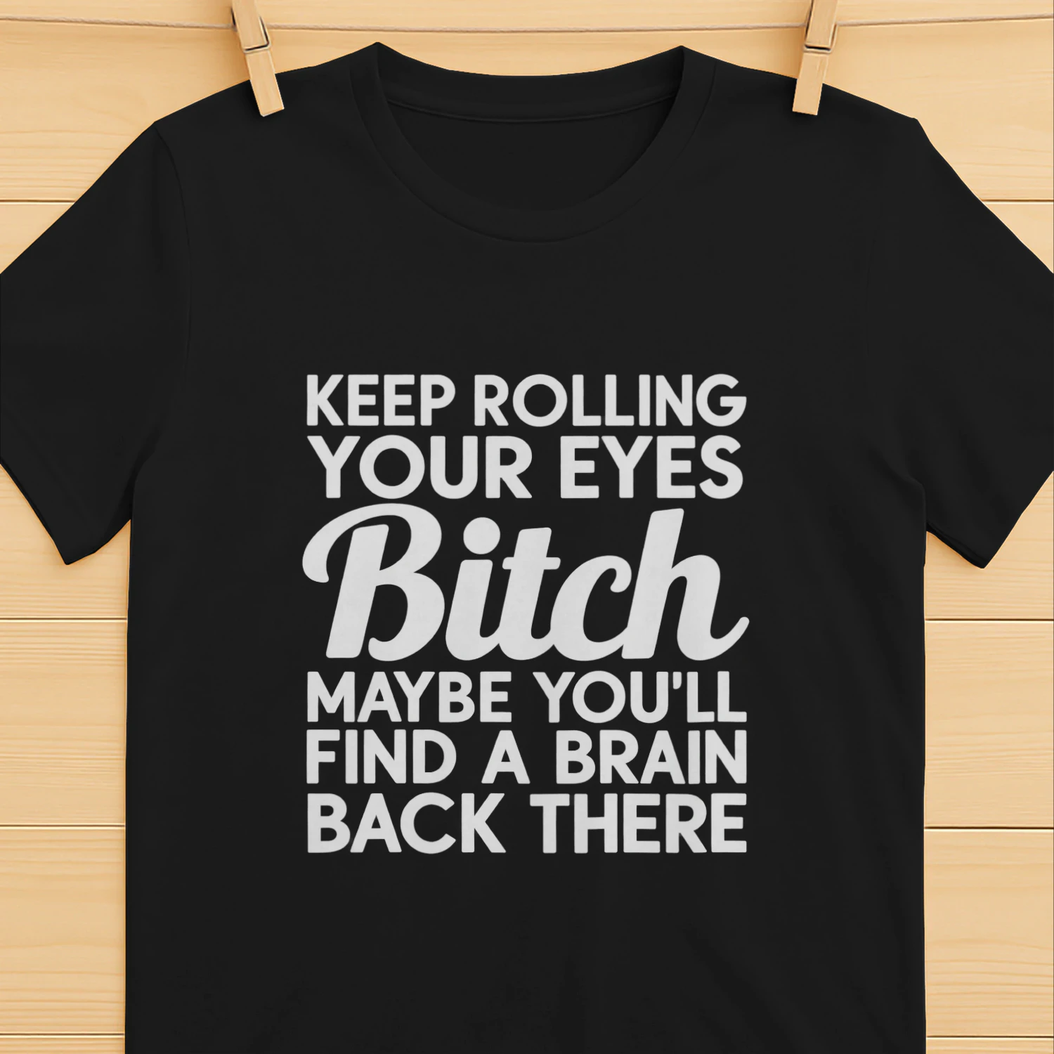 KEEP ROLLING YOUR EYES Bitch MAYBE YOU'LL FIND A BRAIN BACK THERE 
