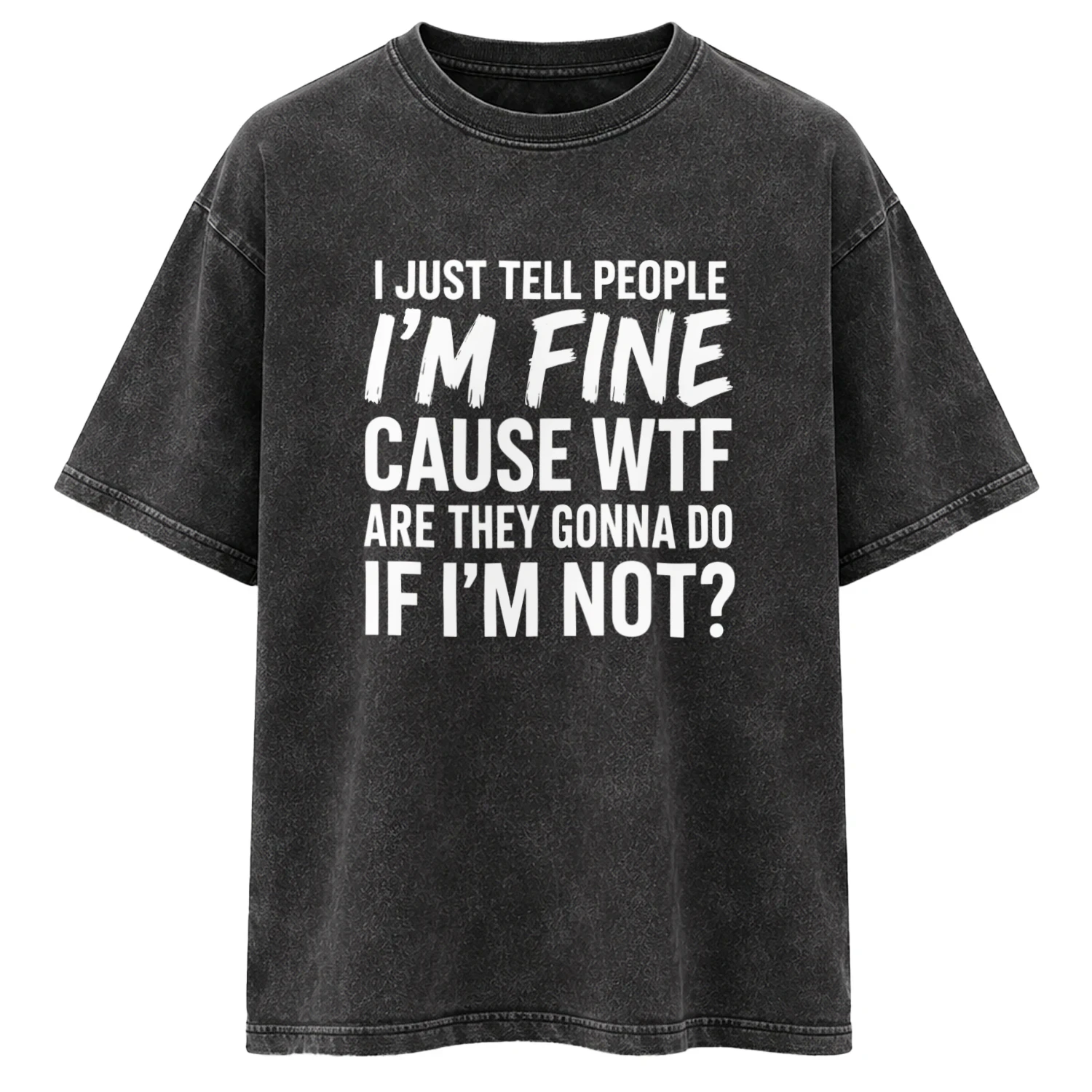 I JUST TELL PEOPLE I'M FINE CAUSE WTF ARE THEY GONNA DO IF I'M NOT 