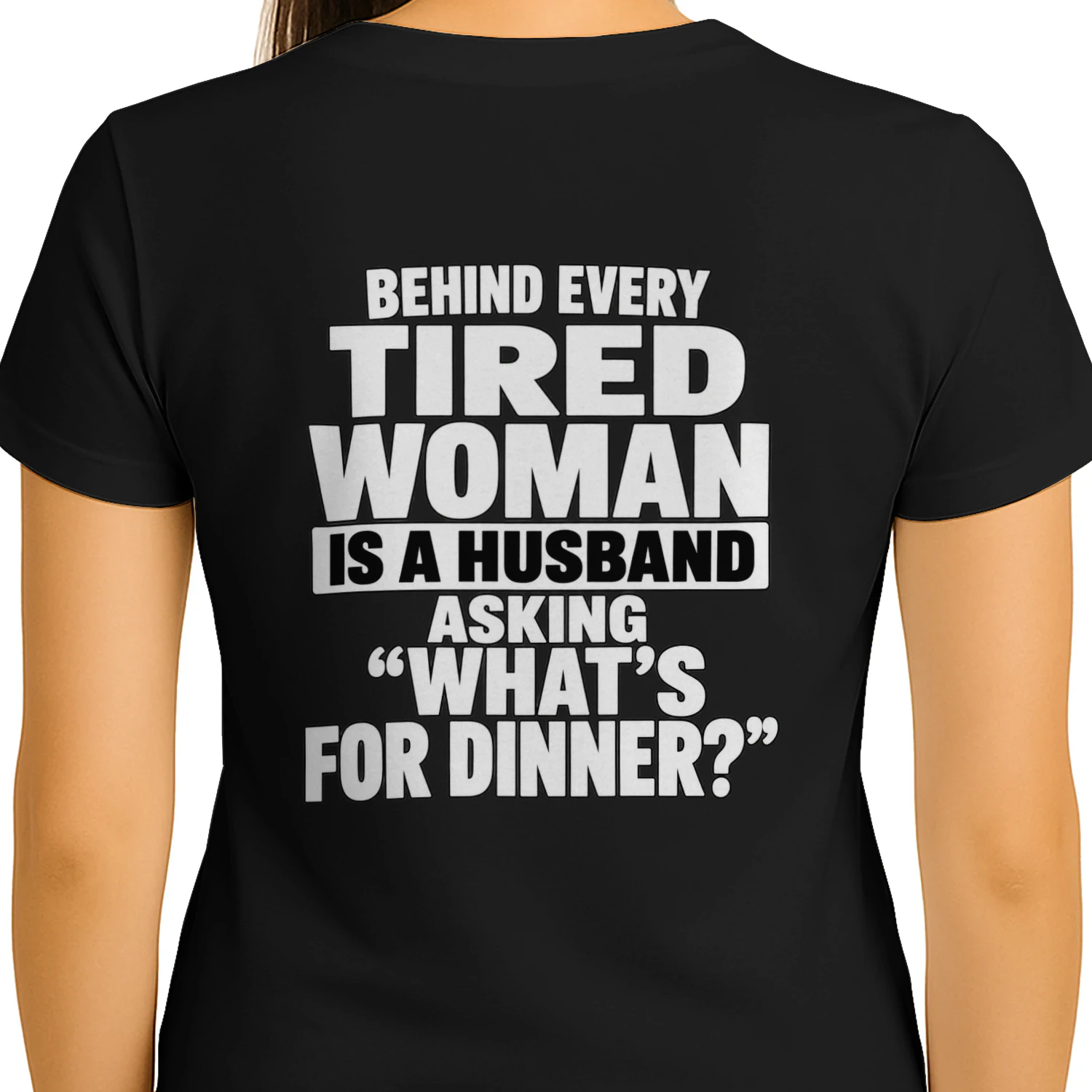 BEHIND EVERY TIRED WOMAN IS A HUSBAND ASKING "WHAT'S FOR DINNER?"