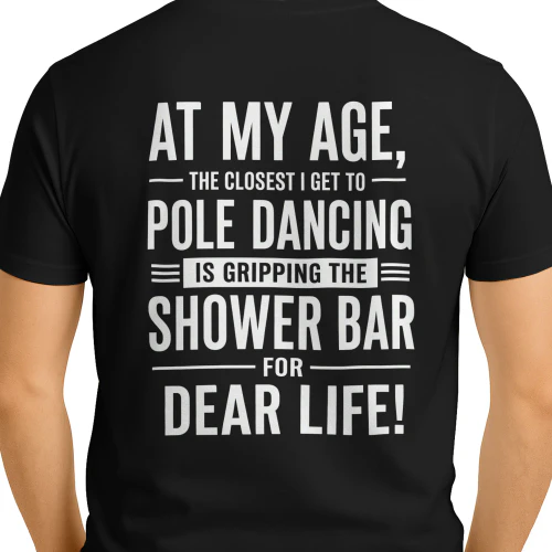 AT MY AGE, - THE CLOSEST I GET TO ー POLE DANCING IS GRIPPING THE SHOWER BAR FOR DEAR LIFE!