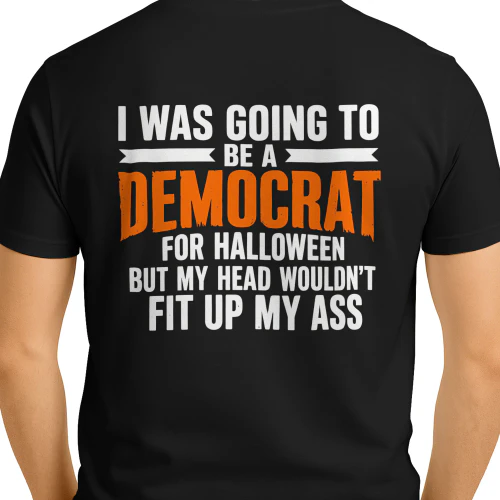  I WAS GOING TO BE A DEMOCRAT FOR HALLOWEEN BUT MY HEAD WOULDN'T FIT UP MY ASS