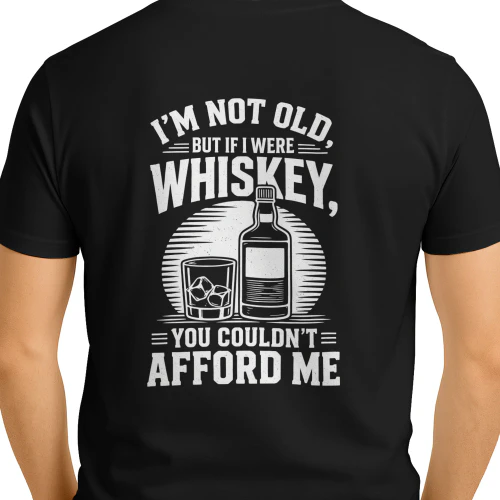 I'M NOT OLD. BUT IF I WERE WHISKEY, YOU COULDN'T = AFFORD ME