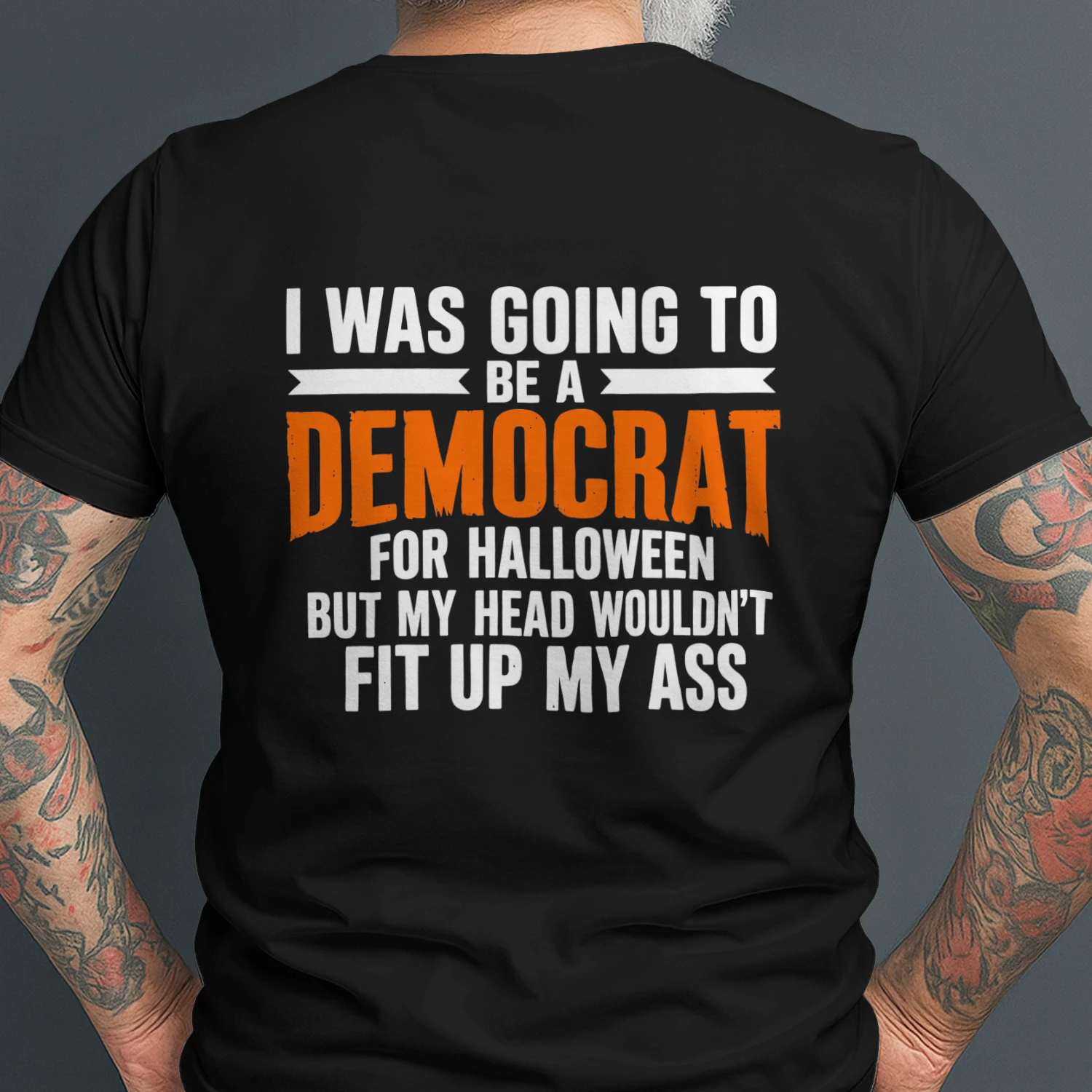 I WAS GOING TO BE A DEMOCRAT FOR HALLOWEEN BUT MY HEAD WOULDN'T FIT UP MY ASS