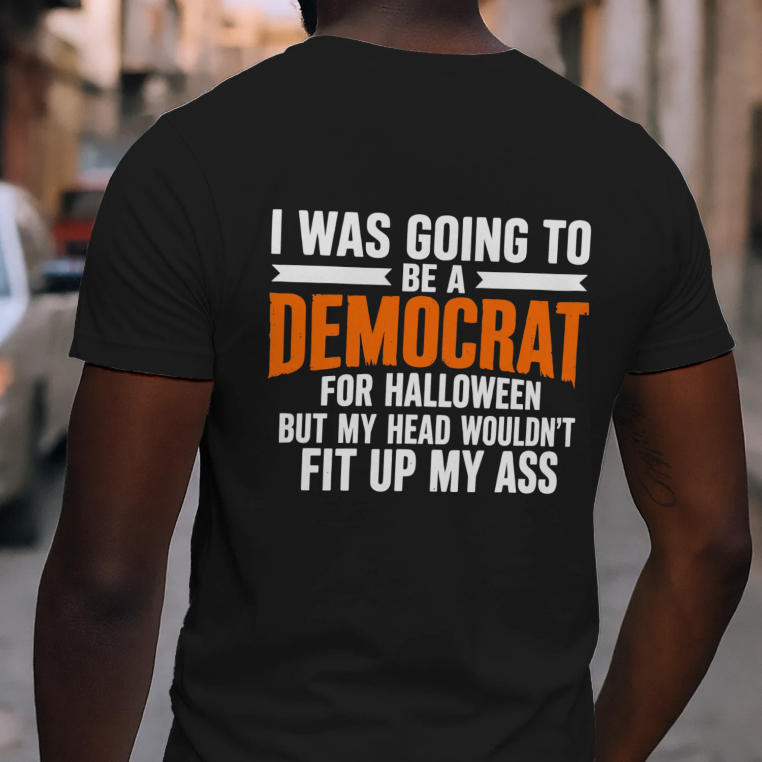 I WAS GOING TO BE A DEMOCRAT FOR HALLOWEEN BUT MY HEAD WOULDN'T FIT UP MY ASS