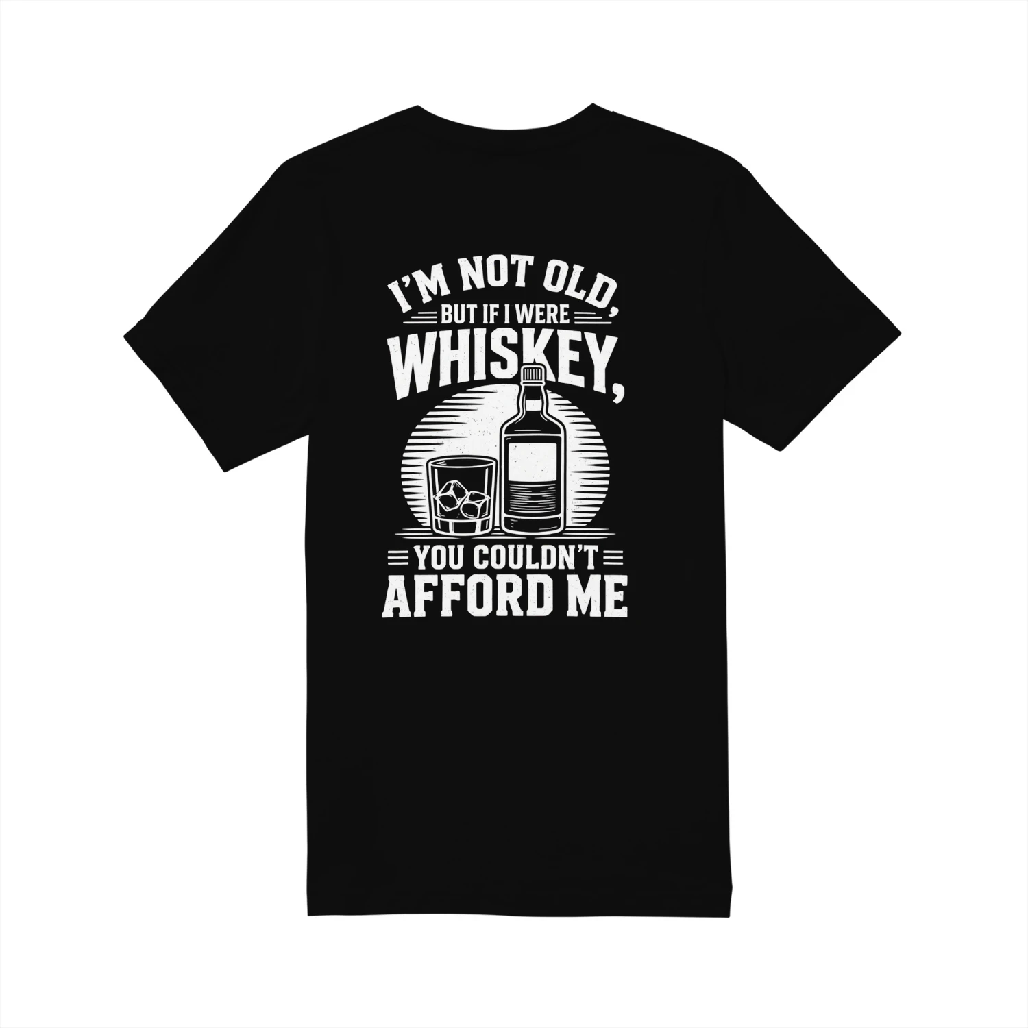 I'M NOT OLD. BUT IF I WERE WHISKEY, YOU COULDN'T = AFFORD ME