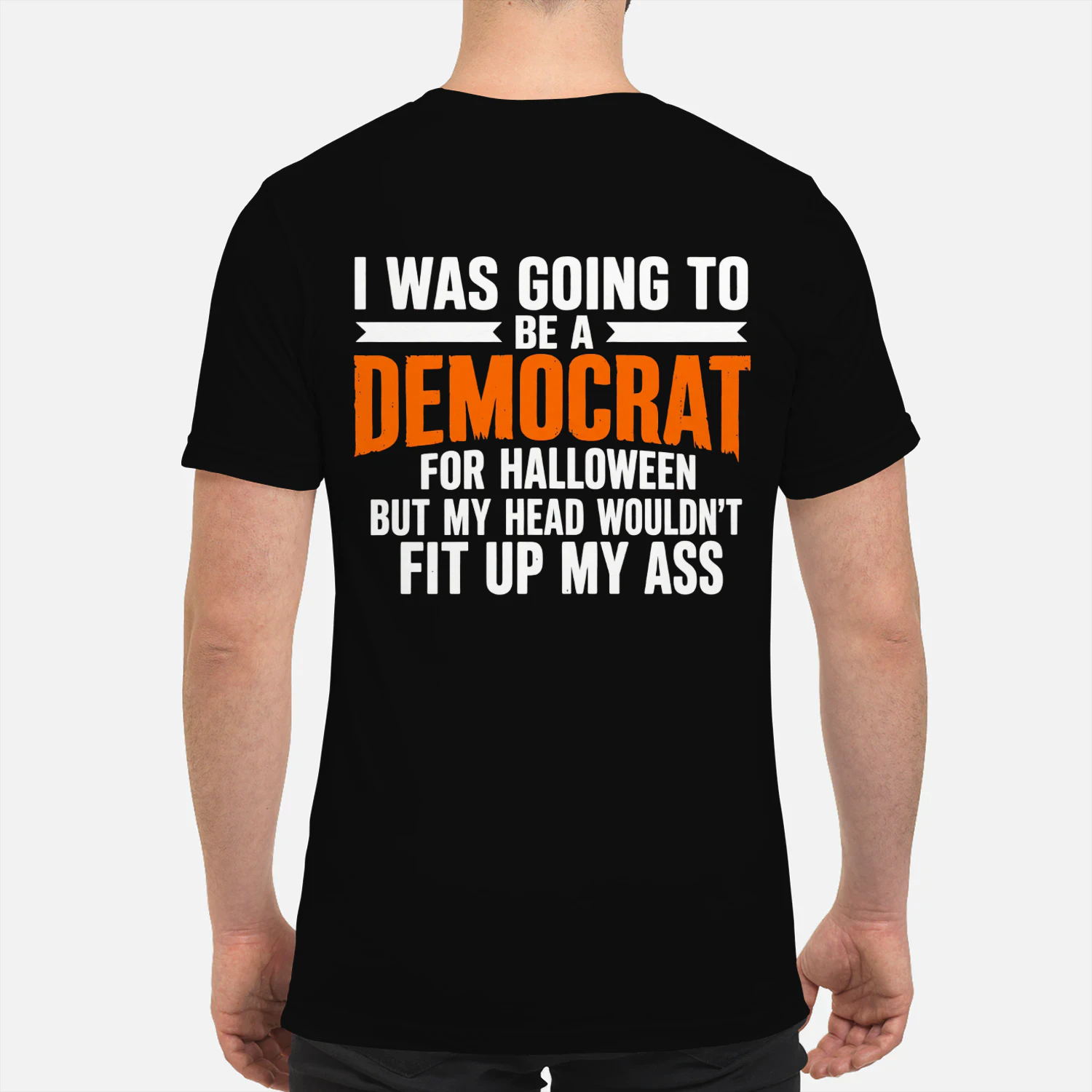 I WAS GOING TO BE A DEMOCRAT FOR HALLOWEEN BUT MY HEAD WOULDN'T FIT UP MY ASS