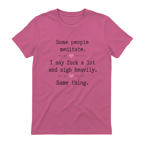 Some People Meditate I say Fuck A Lot And Sigh Heavily Same Thing 