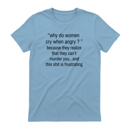 "Why Do Women Cry When Angry ?" Because They Realize That They Can't Murder You...And This Shit Is Frustrating