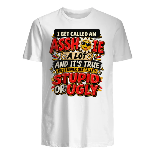 I Get Called A Asshole A Lot And It's True But I Never Get Called Stupid Or Ugly