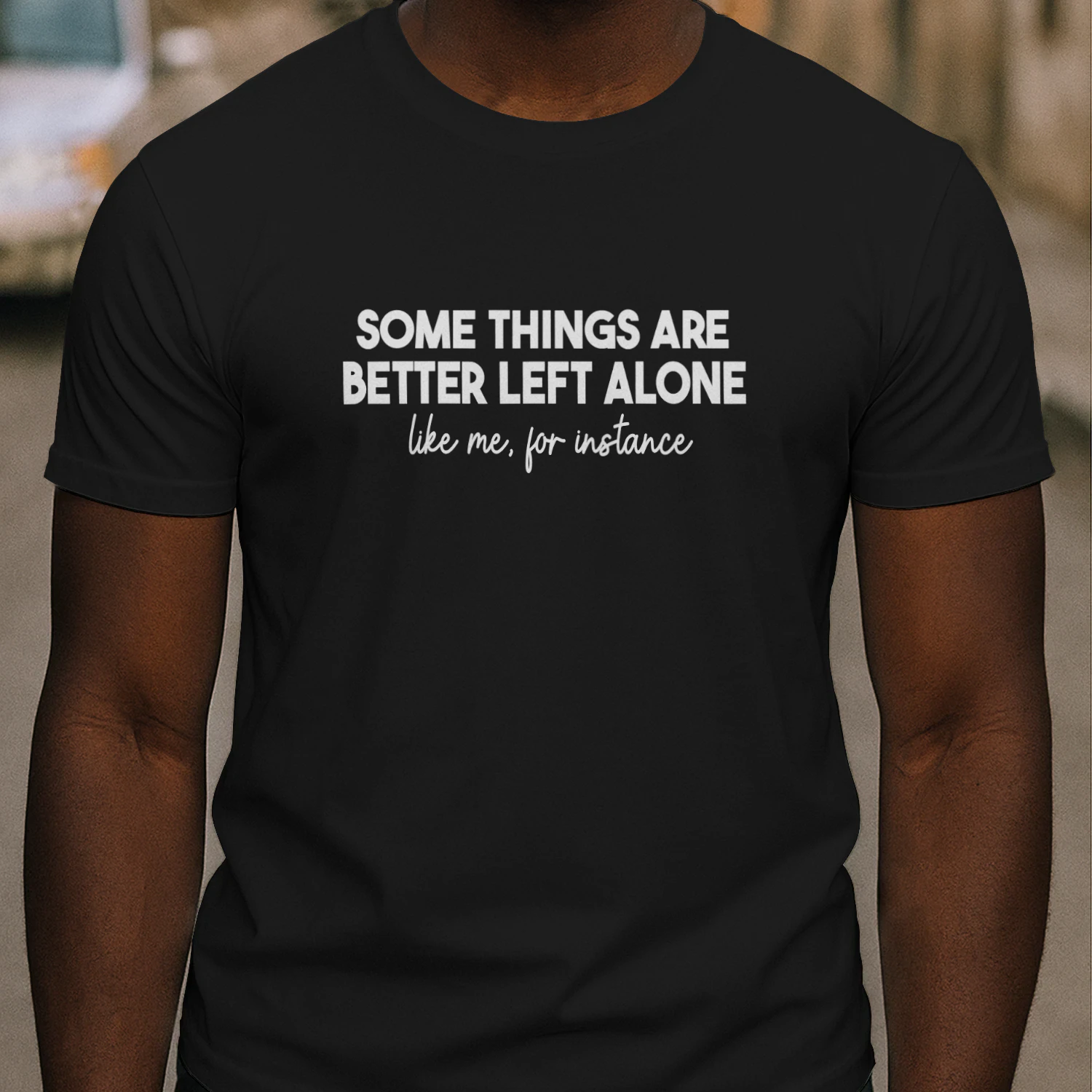 SOME THINGS ARE BETTER LEFT ALONE LIKE ME, FOR INSTANCE