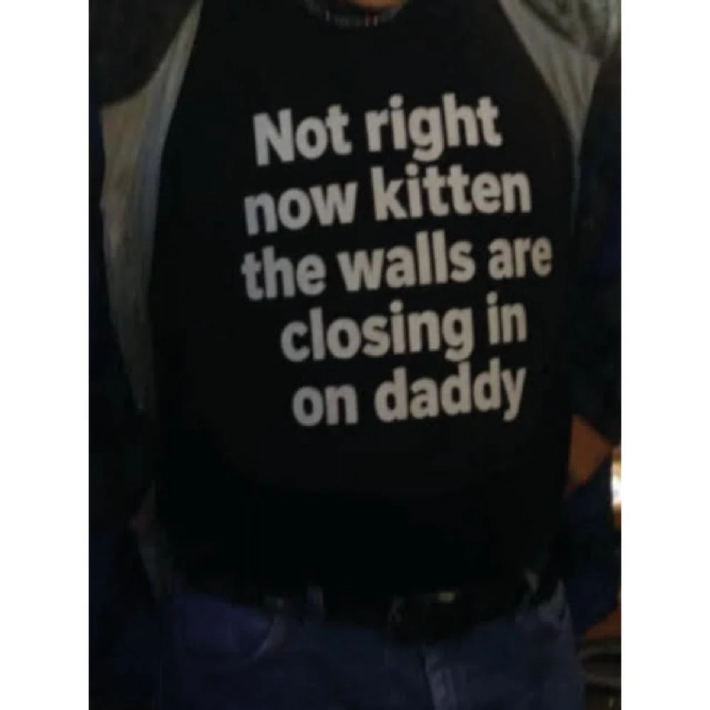 Not right now kitten the walls are closing in on daddy 