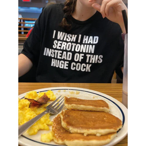 I WISH I HAD SEROTONIN INSTEAD OF THIS HUGE COCK SHIRT