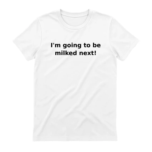 I'm going to be milked next!