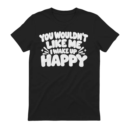You wouldn’t like me. I wake up happy T-Shirt