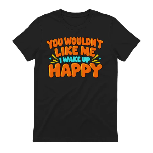 You wouldn’t like me. I wake up happy T-Shirt (2)