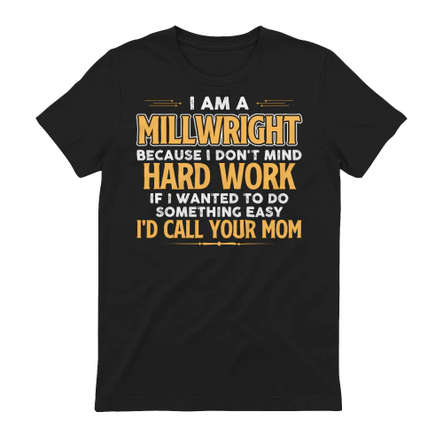 I Am A Millwright Because I Dont Mind Hard Work